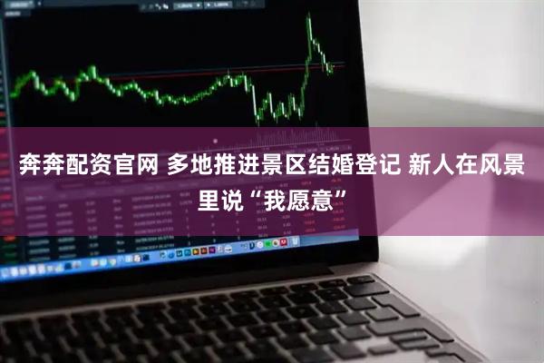 奔奔配资官网 多地推进景区结婚登记 新人在风景里说“我愿意”